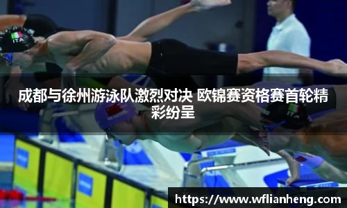 成都与徐州游泳队激烈对决 欧锦赛资格赛首轮精彩纷呈