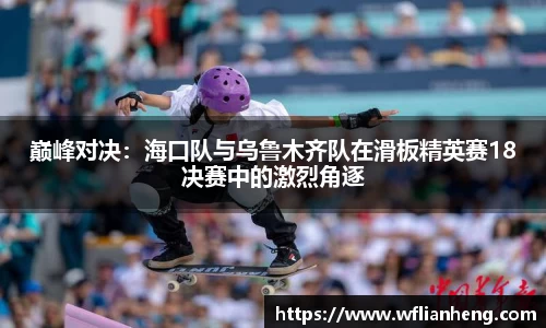 巅峰对决：海口队与乌鲁木齐队在滑板精英赛18决赛中的激烈角逐