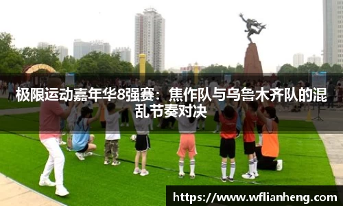 极限运动嘉年华8强赛：焦作队与乌鲁木齐队的混乱节奏对决