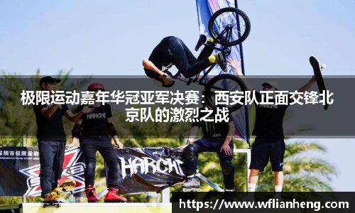 极限运动嘉年华冠亚军决赛：西安队正面交锋北京队的激烈之战