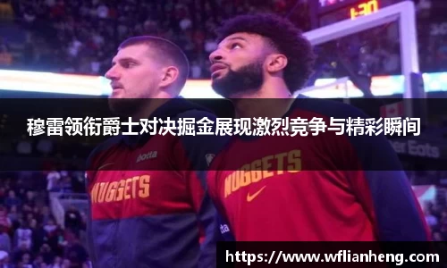 穆雷领衔爵士对决掘金展现激烈竞争与精彩瞬间