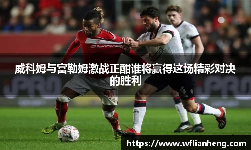 威科姆与富勒姆激战正酣谁将赢得这场精彩对决的胜利